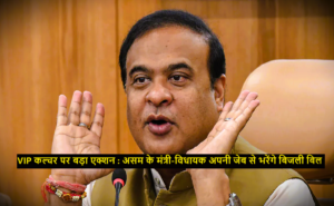 Himanta Biswa Sarma : VIP कल्चर पर बड़ा एक्शन : असम के मंत्री, विधायक अपनी जेब से भरेंगे बिजली बिल