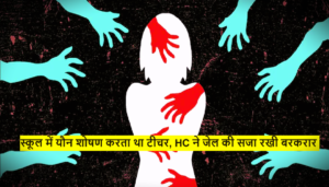 Sexual Exploitation : स्कूल में यौन शोषण करता था टीचर, HC ने जेल की सजा रखी बरकरार