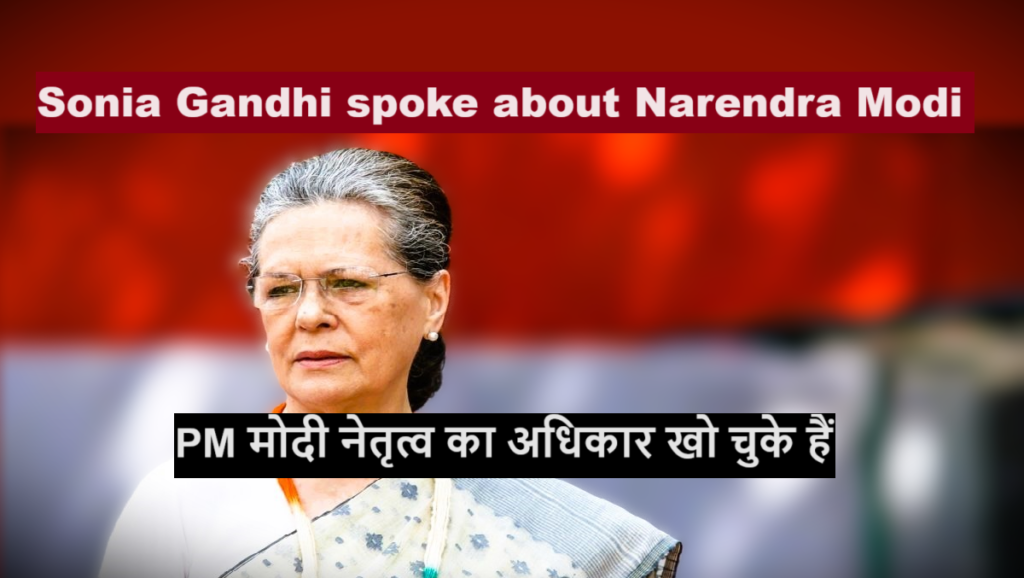 Sonia Gandhi : PM मोदी नेतृत्व का अधिकार खो चुके हैं