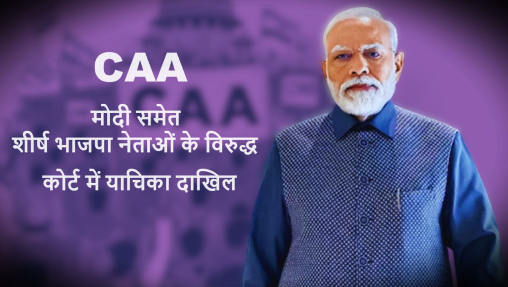 CAA : मोदी समेत शीर्ष भाजपा नेताओं के विरुद्ध कोर्ट में याचिका दाखिल 